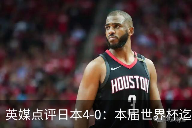 英媒点评日本4-0：本届世界杯迄今为止最一边倒的比赛之一